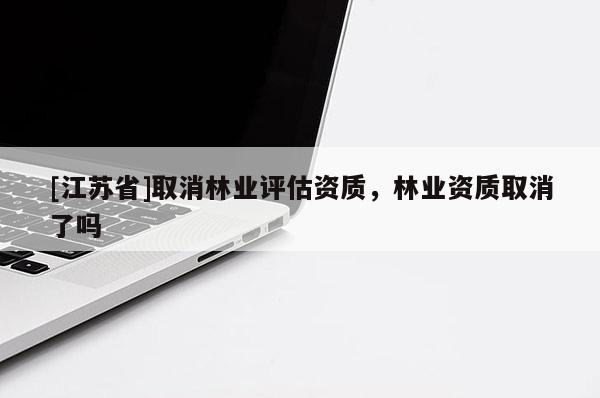 [江蘇省]取消林業(yè)評估資質(zhì)，林業(yè)資質(zhì)取消了嗎