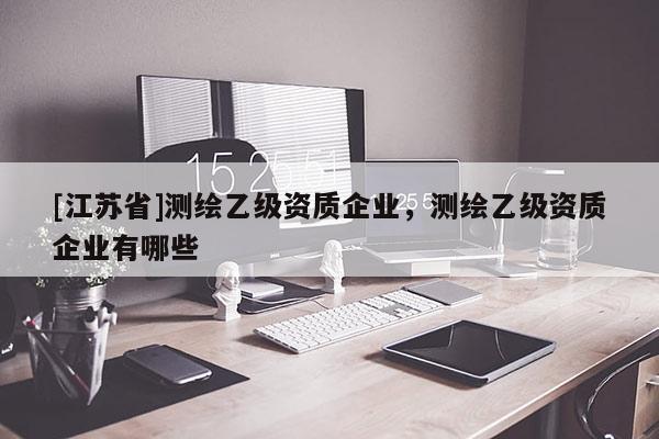 [江蘇省]測(cè)繪乙級(jí)資質(zhì)企業(yè)，測(cè)繪乙級(jí)資質(zhì)企業(yè)有哪些