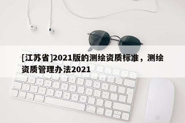 [江蘇省]2021版的測(cè)繪資質(zhì)標(biāo)準(zhǔn)，測(cè)繪資質(zhì)管理辦法2021