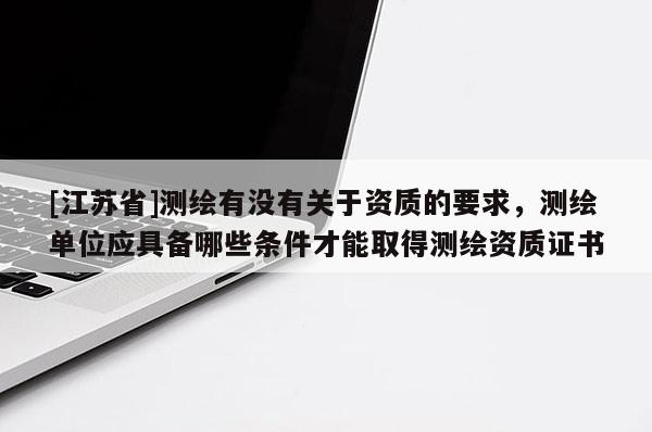 [江蘇省]測繪有沒有關(guān)于資質(zhì)的要求，測繪單位應(yīng)具備哪些條件才能取得測繪資質(zhì)證書