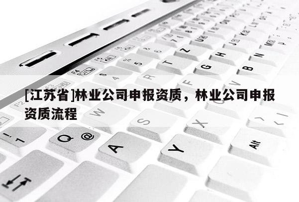 [江蘇省]林業(yè)公司申報(bào)資質(zhì)，林業(yè)公司申報(bào)資質(zhì)流程