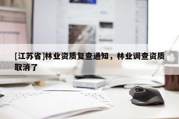 [江蘇省]林業(yè)資質(zhì)復(fù)查通知，林業(yè)調(diào)查資質(zhì)取消了