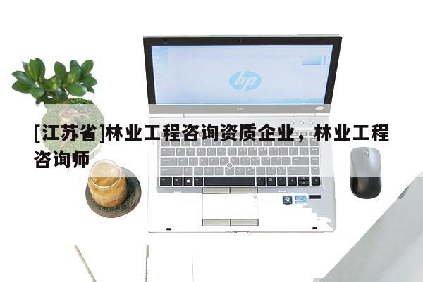 [江蘇省]林業(yè)工程咨詢資質企業(yè)，林業(yè)工程咨詢師