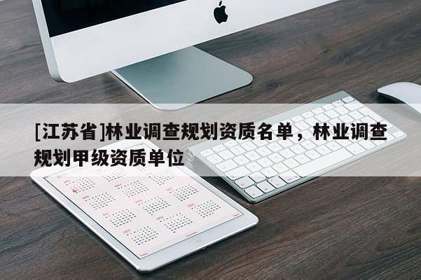 [江蘇省]林業(yè)調(diào)查規(guī)劃資質(zhì)名單，林業(yè)調(diào)查規(guī)劃甲級資質(zhì)單位