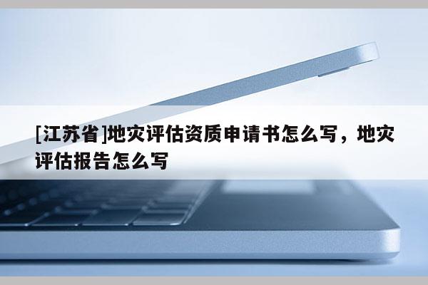 [江蘇省]地災(zāi)評(píng)估資質(zhì)申請(qǐng)書怎么寫，地災(zāi)評(píng)估報(bào)告怎么寫