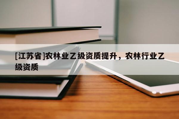 [江蘇省]農(nóng)林業(yè)乙級資質(zhì)提升，農(nóng)林行業(yè)乙級資質(zhì)