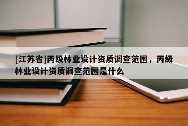 [江蘇省]丙級(jí)林業(yè)設(shè)計(jì)資質(zhì)調(diào)查范圍，丙級(jí)林業(yè)設(shè)計(jì)資質(zhì)調(diào)查范圍是什么