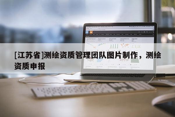 [江蘇省]測(cè)繪資質(zhì)管理團(tuán)隊(duì)圖片制作，測(cè)繪資質(zhì)申報(bào)