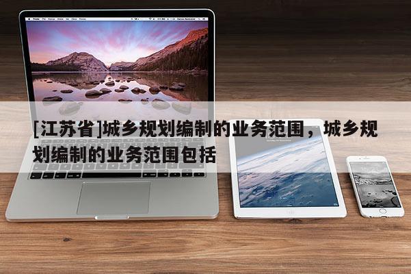 [江蘇省]城鄉(xiāng)規(guī)劃編制的業(yè)務(wù)范圍，城鄉(xiāng)規(guī)劃編制的業(yè)務(wù)范圍包括