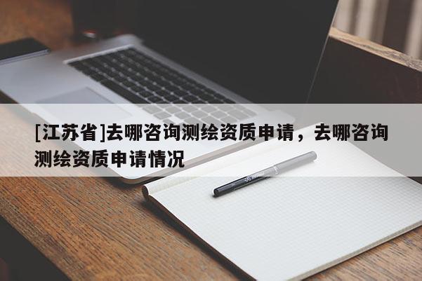 [江蘇省]去哪咨詢測(cè)繪資質(zhì)申請(qǐng)，去哪咨詢測(cè)繪資質(zhì)申請(qǐng)情況