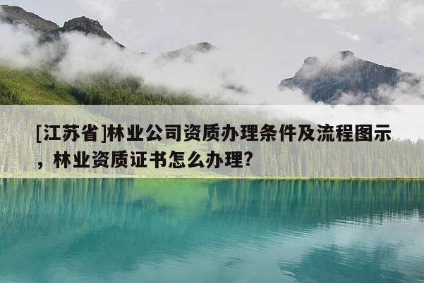 [江蘇省]林業(yè)公司資質(zhì)辦理?xiàng)l件及流程圖示，林業(yè)資質(zhì)證書(shū)怎么辦理?