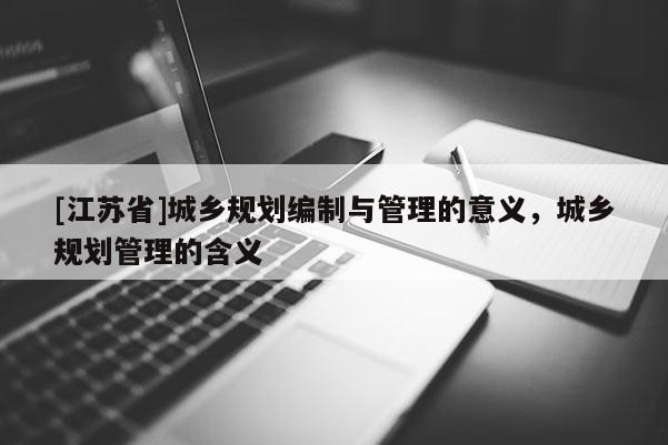 [江蘇省]城鄉(xiāng)規(guī)劃編制與管理的意義，城鄉(xiāng)規(guī)劃管理的含義