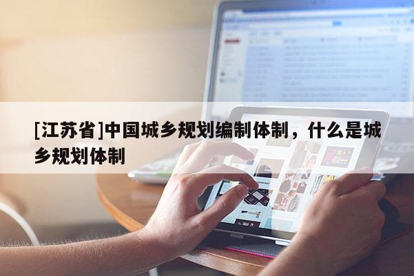 [江蘇省]中國城鄉(xiāng)規(guī)劃編制體制，什么是城鄉(xiāng)規(guī)劃體制