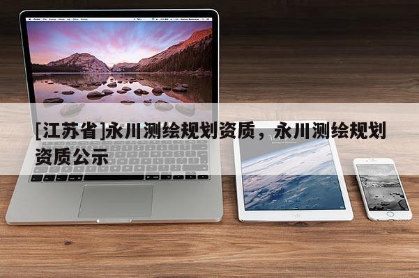 [江蘇省]永川測(cè)繪規(guī)劃資質(zhì)，永川測(cè)繪規(guī)劃資質(zhì)公示
