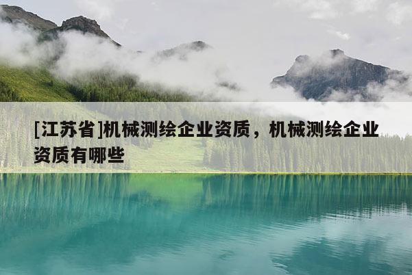 [江蘇省]機(jī)械測(cè)繪企業(yè)資質(zhì)，機(jī)械測(cè)繪企業(yè)資質(zhì)有哪些