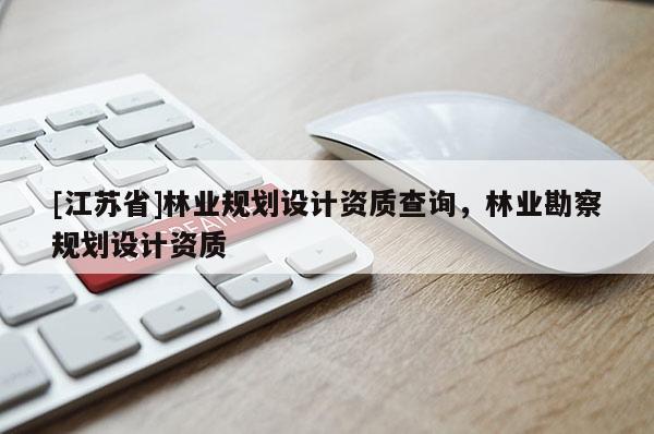 [江蘇省]林業(yè)規(guī)劃設計資質查詢，林業(yè)勘察規(guī)劃設計資質