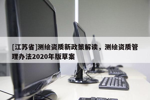 [江蘇省]測繪資質(zhì)新政策解讀，測繪資質(zhì)管理辦法2020年版草案