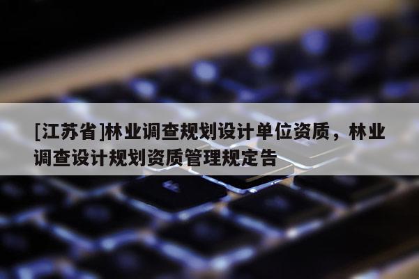 [江蘇省]林業(yè)調(diào)查規(guī)劃設(shè)計單位資質(zhì)，林業(yè)調(diào)查設(shè)計規(guī)劃資質(zhì)管理規(guī)定告