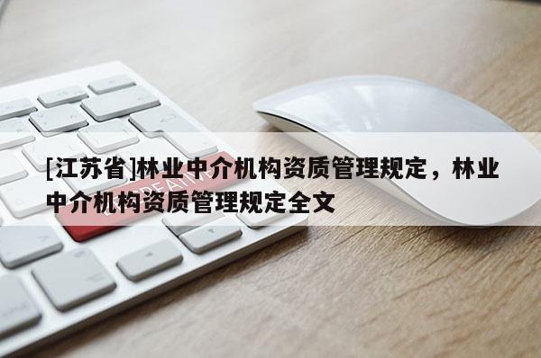 [江蘇省]林業(yè)中介機構(gòu)資質(zhì)管理規(guī)定，林業(yè)中介機構(gòu)資質(zhì)管理規(guī)定全文