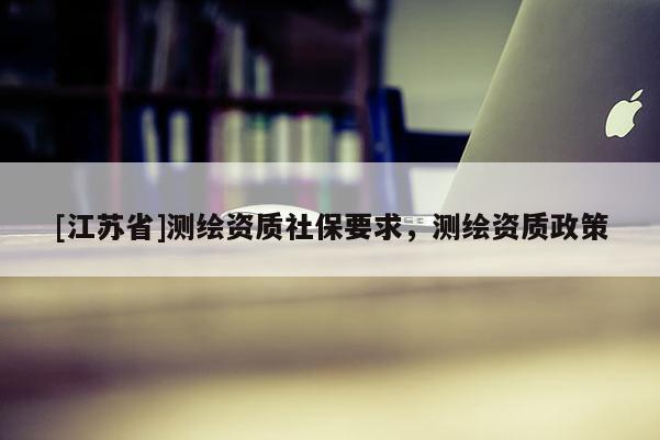 [江蘇省]測(cè)繪資質(zhì)社保要求，測(cè)繪資質(zhì)政策