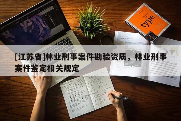 [江蘇省]林業(yè)刑事案件勘驗資質(zhì)，林業(yè)刑事案件鑒定相關(guān)規(guī)定