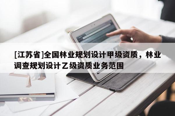 [江蘇省]全國林業(yè)規(guī)劃設(shè)計(jì)甲級資質(zhì)，林業(yè)調(diào)查規(guī)劃設(shè)計(jì)乙級資質(zhì)業(yè)務(wù)范圍