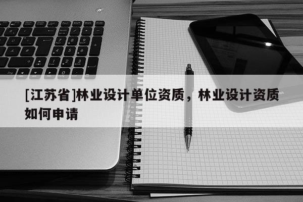 [江蘇省]林業(yè)設(shè)計(jì)單位資質(zhì)，林業(yè)設(shè)計(jì)資質(zhì)如何申請(qǐng)