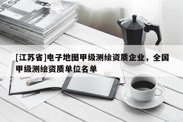 [江蘇省]電子地圖甲級測繪資質(zhì)企業(yè)，全國甲級測繪資質(zhì)單位名單