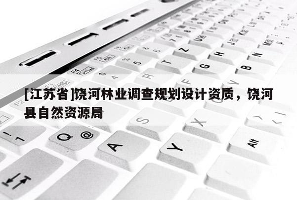 [江蘇省]饒河林業(yè)調(diào)查規(guī)劃設(shè)計(jì)資質(zhì)，饒河縣自然資源局