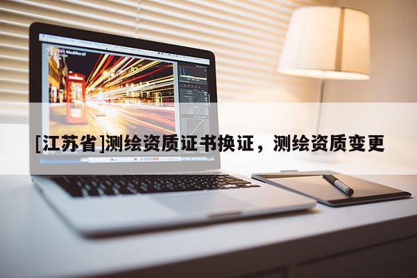 [江蘇省]測繪資質(zhì)證書換證，測繪資質(zhì)變更