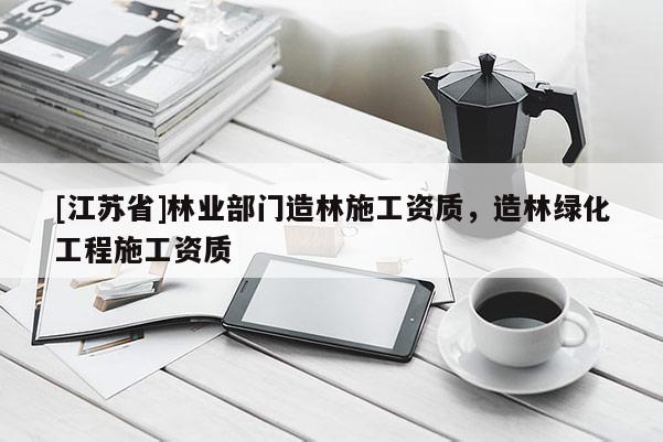 [江蘇省]林業(yè)部門造林施工資質(zhì)，造林綠化工程施工資質(zhì)
