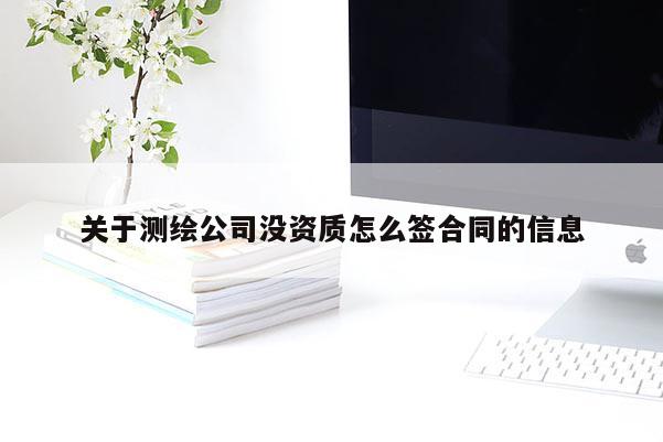 關于測繪公司沒資質怎么簽合同的信息
