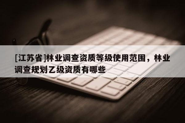 [江蘇省]林業(yè)調(diào)查資質(zhì)等級(jí)使用范圍，林業(yè)調(diào)查規(guī)劃乙級(jí)資質(zhì)有哪些