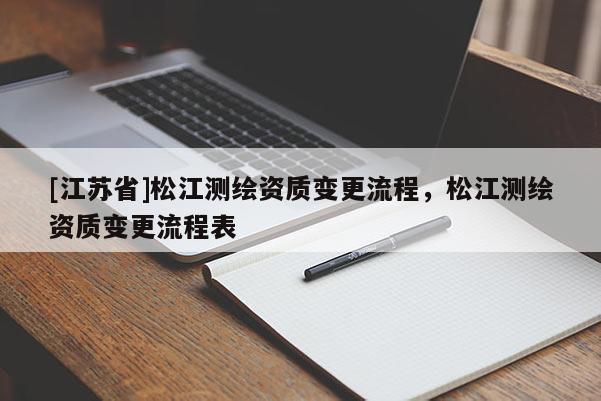 [江蘇省]松江測(cè)繪資質(zhì)變更流程，松江測(cè)繪資質(zhì)變更流程表