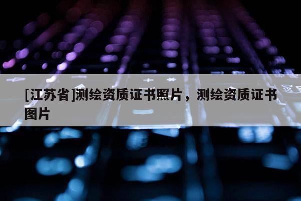 [江蘇省]測(cè)繪資質(zhì)證書照片，測(cè)繪資質(zhì)證書圖片