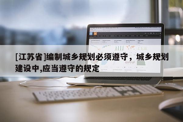 [江蘇省]編制城鄉(xiāng)規(guī)劃必須遵守，城鄉(xiāng)規(guī)劃建設中,應當遵守的規(guī)定
