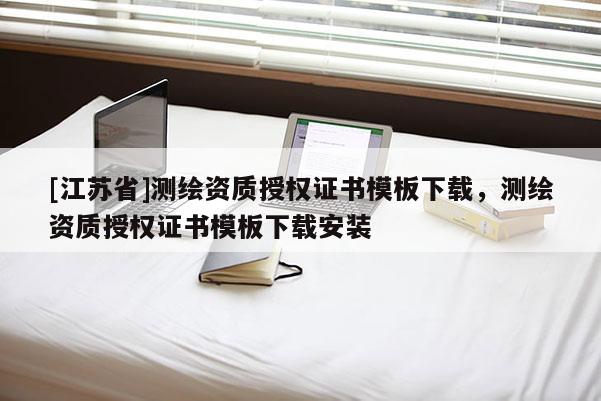 [江蘇省]測(cè)繪資質(zhì)授權(quán)證書模板下載，測(cè)繪資質(zhì)授權(quán)證書模板下載安裝