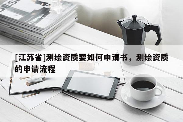 [江蘇省]測繪資質(zhì)要如何申請書，測繪資質(zhì)的申請流程