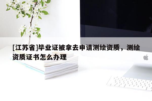 [江蘇省]畢業(yè)證被拿去申請(qǐng)測(cè)繪資質(zhì)，測(cè)繪資質(zhì)證書怎么辦理