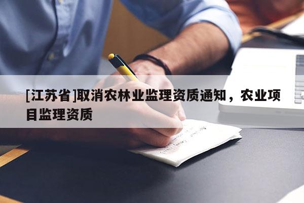 [江蘇省]取消農(nóng)林業(yè)監(jiān)理資質(zhì)通知，農(nóng)業(yè)項(xiàng)目監(jiān)理資質(zhì)