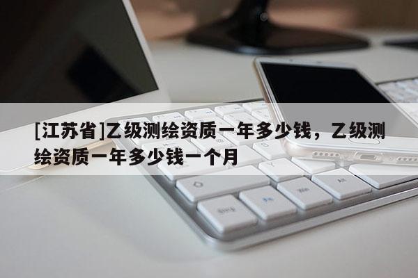 [江蘇省]乙級(jí)測(cè)繪資質(zhì)一年多少錢(qián)，乙級(jí)測(cè)繪資質(zhì)一年多少錢(qián)一個(gè)月