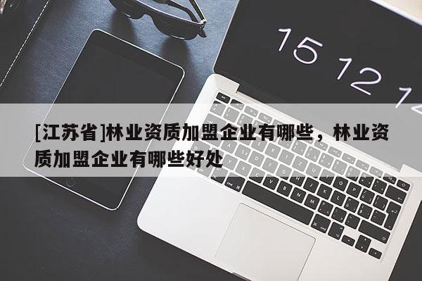 [江蘇省]林業(yè)資質(zhì)加盟企業(yè)有哪些，林業(yè)資質(zhì)加盟企業(yè)有哪些好處