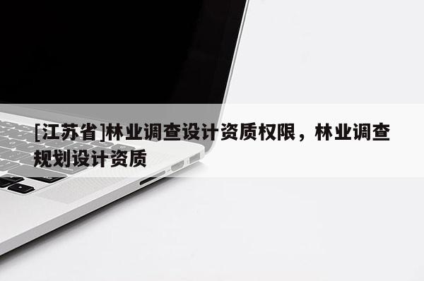 [江蘇省]林業(yè)調(diào)查設(shè)計(jì)資質(zhì)權(quán)限，林業(yè)調(diào)查規(guī)劃設(shè)計(jì)資質(zhì)