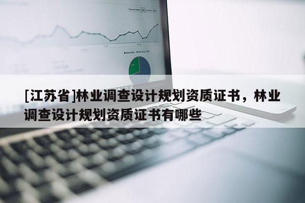 [江蘇省]林業(yè)調(diào)查設(shè)計(jì)規(guī)劃資質(zhì)證書，林業(yè)調(diào)查設(shè)計(jì)規(guī)劃資質(zhì)證書有哪些