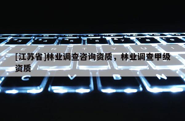 [江蘇省]林業(yè)調(diào)查咨詢資質(zhì)，林業(yè)調(diào)查甲級資質(zhì)