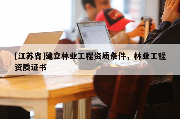 [江蘇省]建立林業(yè)工程資質(zhì)條件，林業(yè)工程資質(zhì)證書