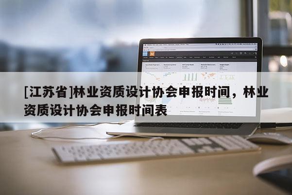 [江蘇省]林業(yè)資質(zhì)設(shè)計(jì)協(xié)會(huì)申報(bào)時(shí)間，林業(yè)資質(zhì)設(shè)計(jì)協(xié)會(huì)申報(bào)時(shí)間表