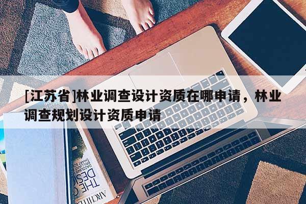 [江蘇省]林業(yè)調查設計資質在哪申請，林業(yè)調查規(guī)劃設計資質申請