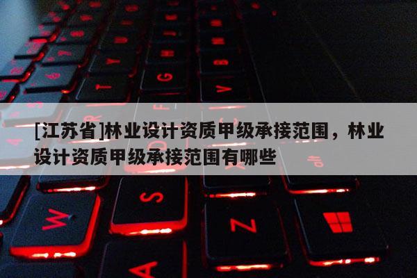 [江蘇省]林業(yè)設(shè)計(jì)資質(zhì)甲級(jí)承接范圍，林業(yè)設(shè)計(jì)資質(zhì)甲級(jí)承接范圍有哪些