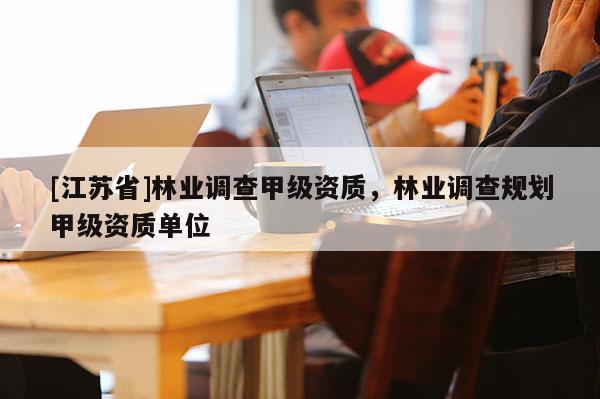 [江蘇省]林業(yè)調(diào)查甲級(jí)資質(zhì)，林業(yè)調(diào)查規(guī)劃甲級(jí)資質(zhì)單位